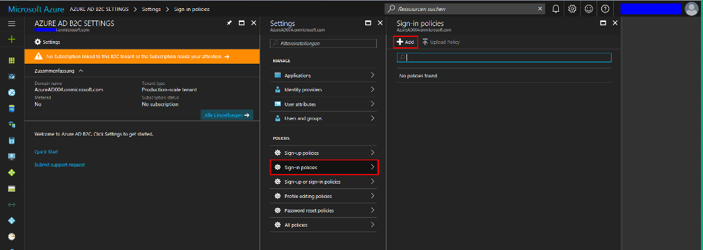 Microsoft Azure AZURE AD B2C SETTINGS AZURE AD B2C SETTINGS Settings Settings Sign-in policies X Settings AzureAD004.onmicrosoftcom Filtereinste//ungen MANAGE Applications Identity providers User attributes Users and groups POLICIES Sign-up policies Sign-in policies Sign-up or sign-in policies Profile editing policies Password reset policies All policies X > Ressourcen suchen Sign-in policies AzureAD004.onmicrosoft.com + Add Upload Policy No policies found Q O O O No Subscription linked to this B2C tenant or the Subscription needs your attention. Zusammenfassung A Domain name AzureAD004.onmicrosoft.com Metered No Tenant type Production-scale tenant Subscription status No subscription Alle Einstellungen Welcome to Azure AD B2C Click Settings to get started. Quick Start Submit support request 